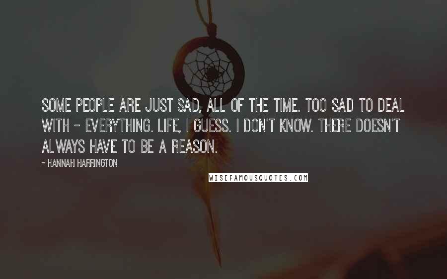 Hannah Harrington Quotes: Some people are just sad, all of the time. Too sad to deal with - everything. Life, I guess. I don't know. There doesn't always have to be a reason.