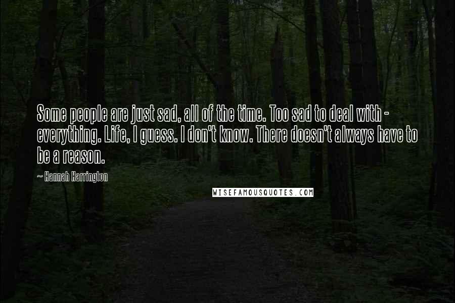 Hannah Harrington Quotes: Some people are just sad, all of the time. Too sad to deal with - everything. Life, I guess. I don't know. There doesn't always have to be a reason.