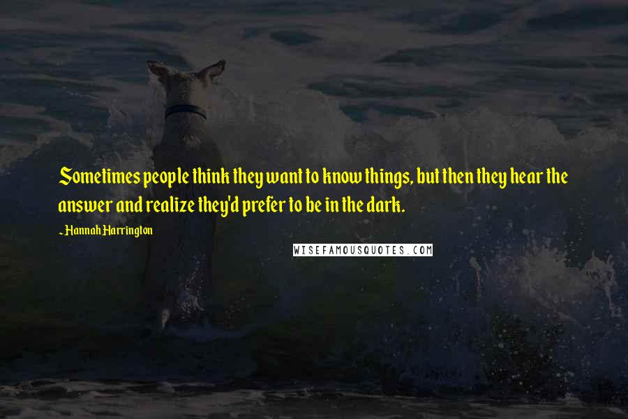 Hannah Harrington Quotes: Sometimes people think they want to know things, but then they hear the answer and realize they'd prefer to be in the dark.