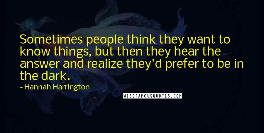Hannah Harrington Quotes: Sometimes people think they want to know things, but then they hear the answer and realize they'd prefer to be in the dark.