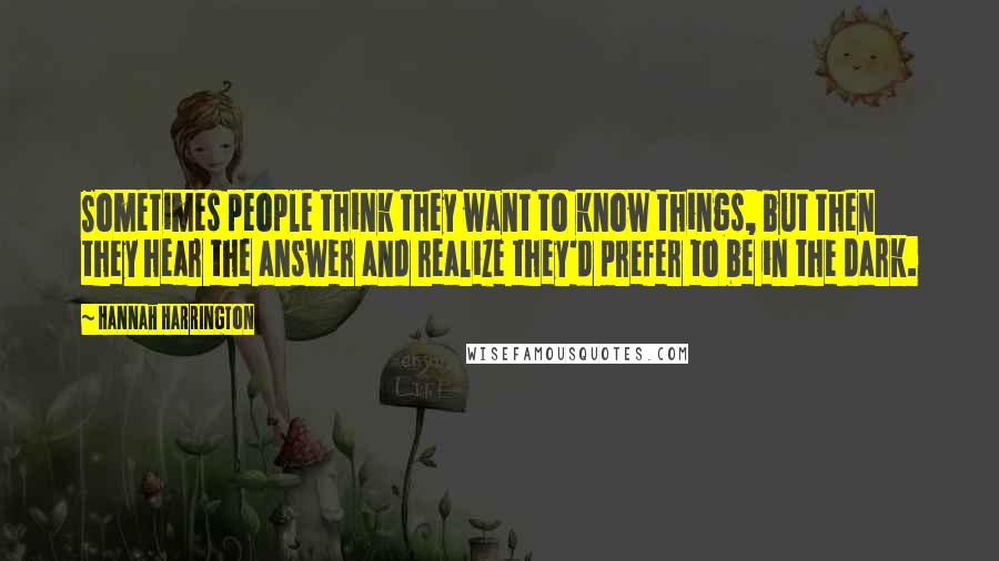 Hannah Harrington Quotes: Sometimes people think they want to know things, but then they hear the answer and realize they'd prefer to be in the dark.