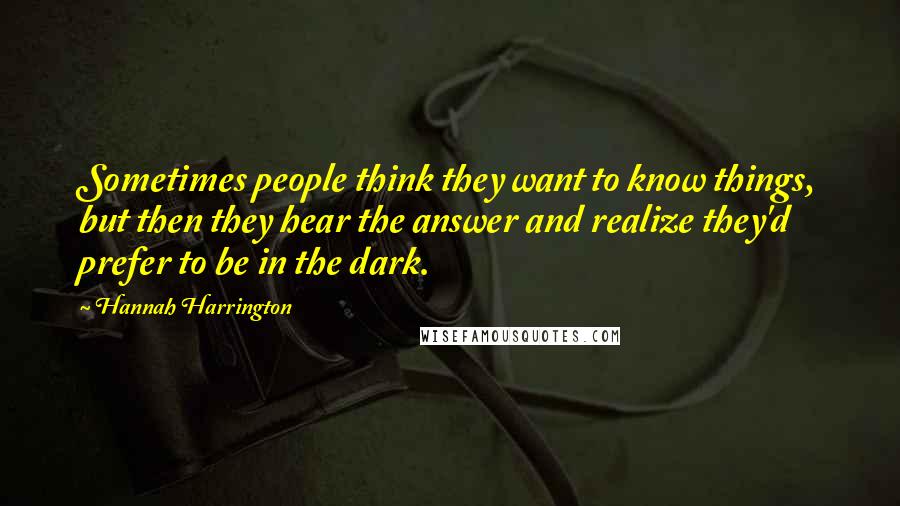 Hannah Harrington Quotes: Sometimes people think they want to know things, but then they hear the answer and realize they'd prefer to be in the dark.