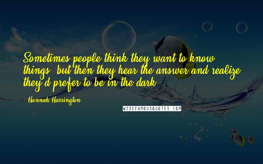 Hannah Harrington Quotes: Sometimes people think they want to know things, but then they hear the answer and realize they'd prefer to be in the dark.