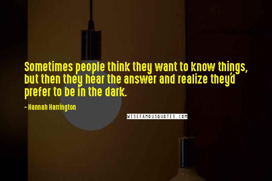 Hannah Harrington Quotes: Sometimes people think they want to know things, but then they hear the answer and realize they'd prefer to be in the dark.