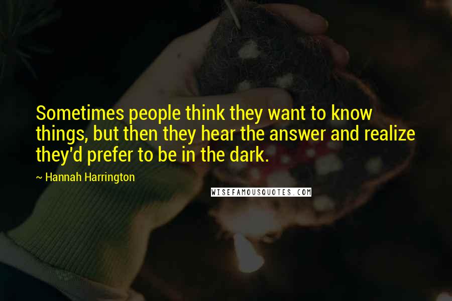 Hannah Harrington Quotes: Sometimes people think they want to know things, but then they hear the answer and realize they'd prefer to be in the dark.