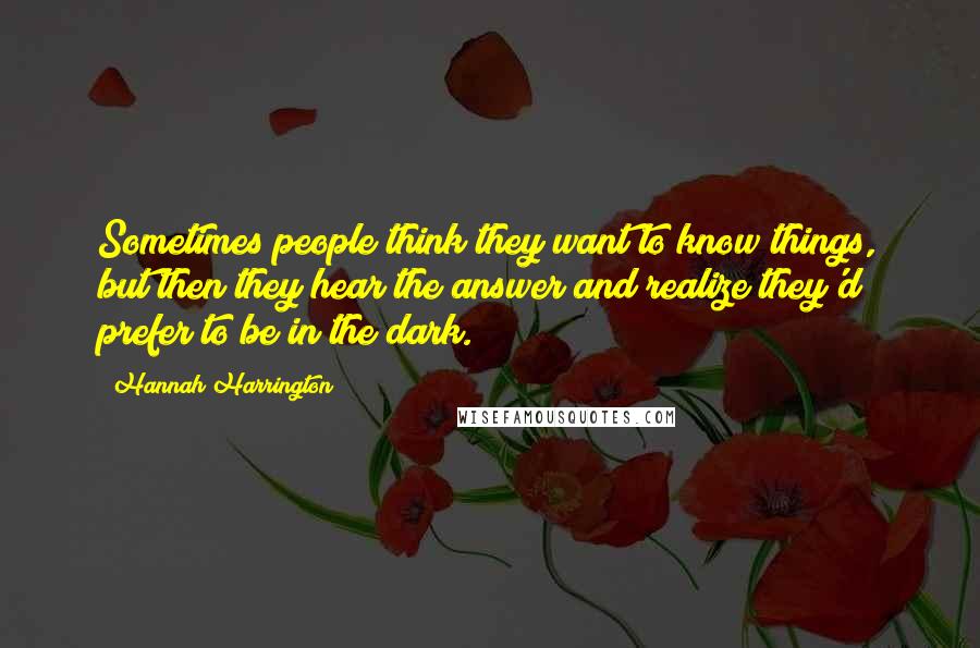 Hannah Harrington Quotes: Sometimes people think they want to know things, but then they hear the answer and realize they'd prefer to be in the dark.