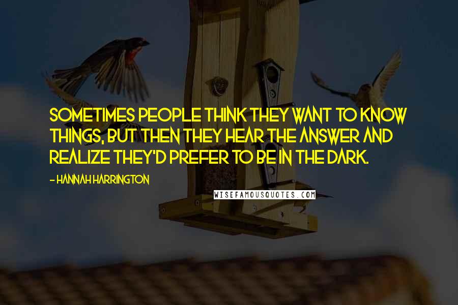 Hannah Harrington Quotes: Sometimes people think they want to know things, but then they hear the answer and realize they'd prefer to be in the dark.