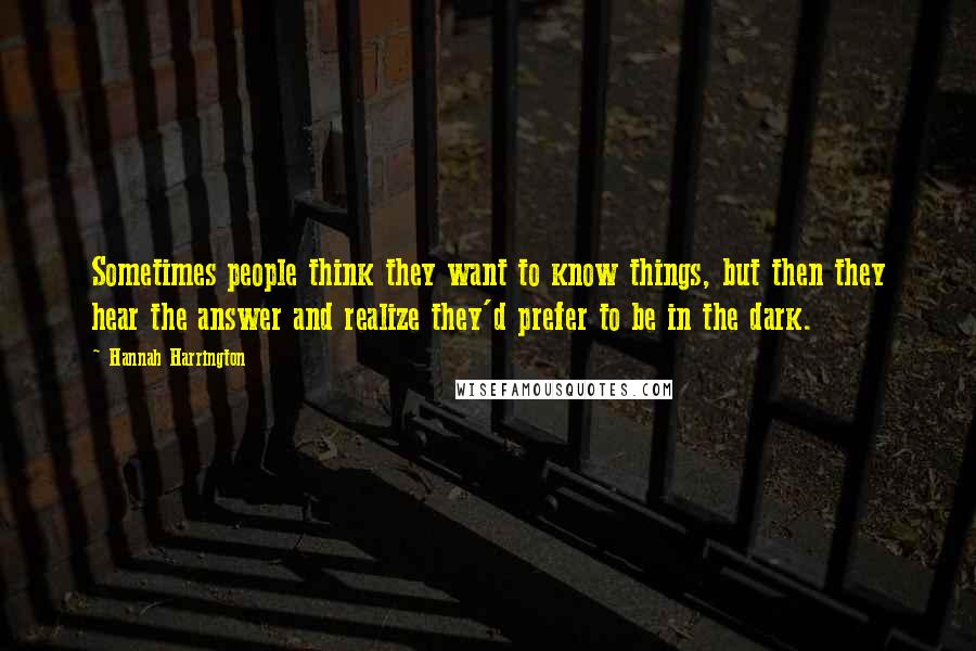 Hannah Harrington Quotes: Sometimes people think they want to know things, but then they hear the answer and realize they'd prefer to be in the dark.