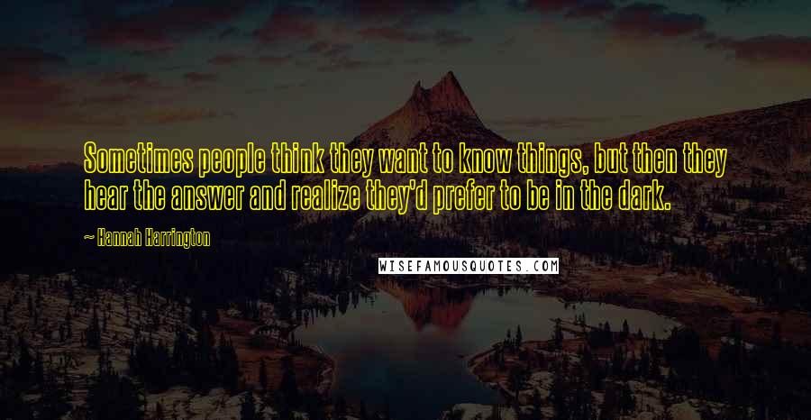 Hannah Harrington Quotes: Sometimes people think they want to know things, but then they hear the answer and realize they'd prefer to be in the dark.