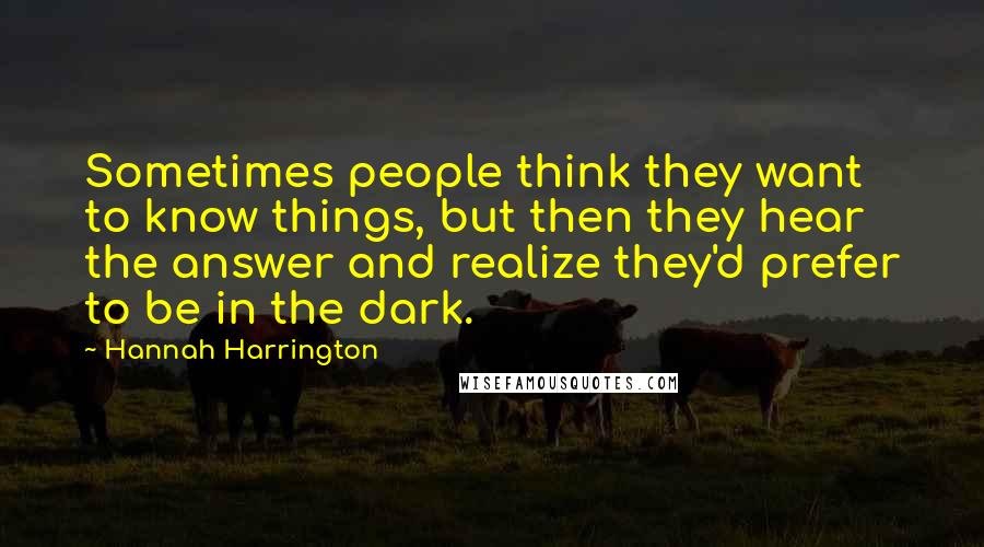 Hannah Harrington Quotes: Sometimes people think they want to know things, but then they hear the answer and realize they'd prefer to be in the dark.