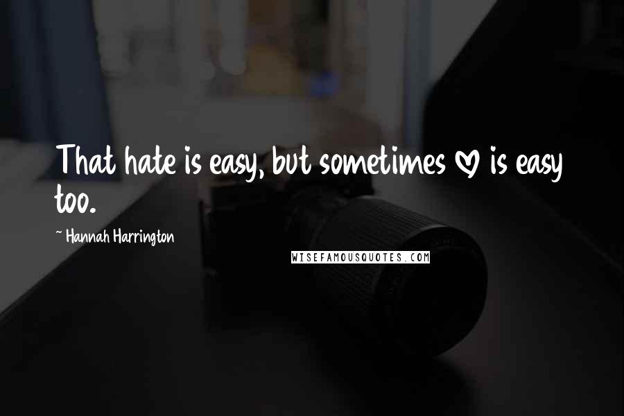 Hannah Harrington Quotes: That hate is easy, but sometimes love is easy too.