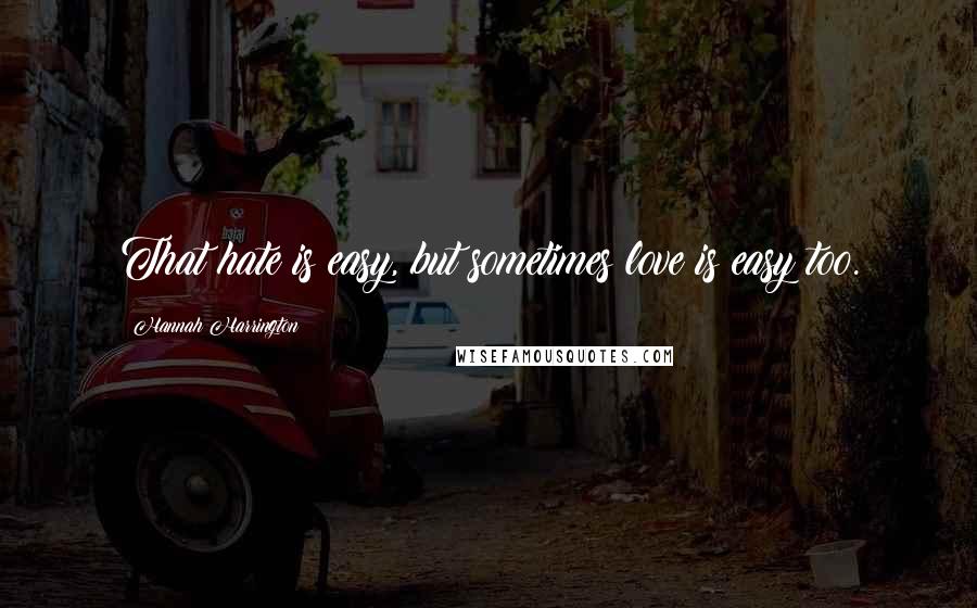 Hannah Harrington Quotes: That hate is easy, but sometimes love is easy too.