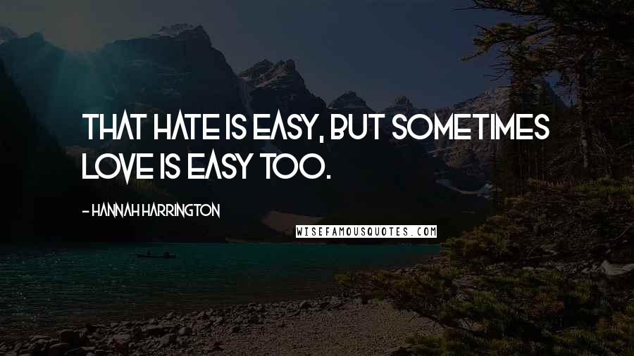 Hannah Harrington Quotes: That hate is easy, but sometimes love is easy too.