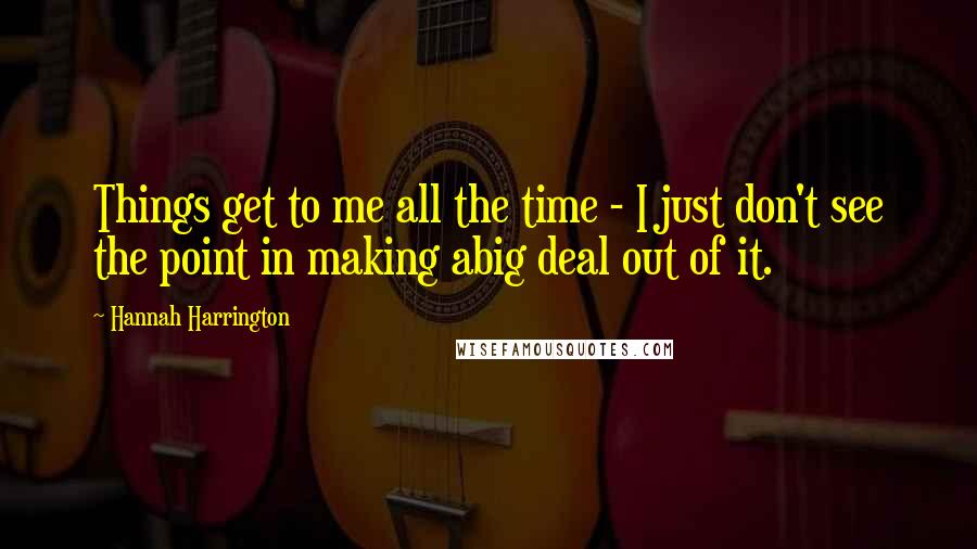 Hannah Harrington Quotes: Things get to me all the time - I just don't see the point in making abig deal out of it.