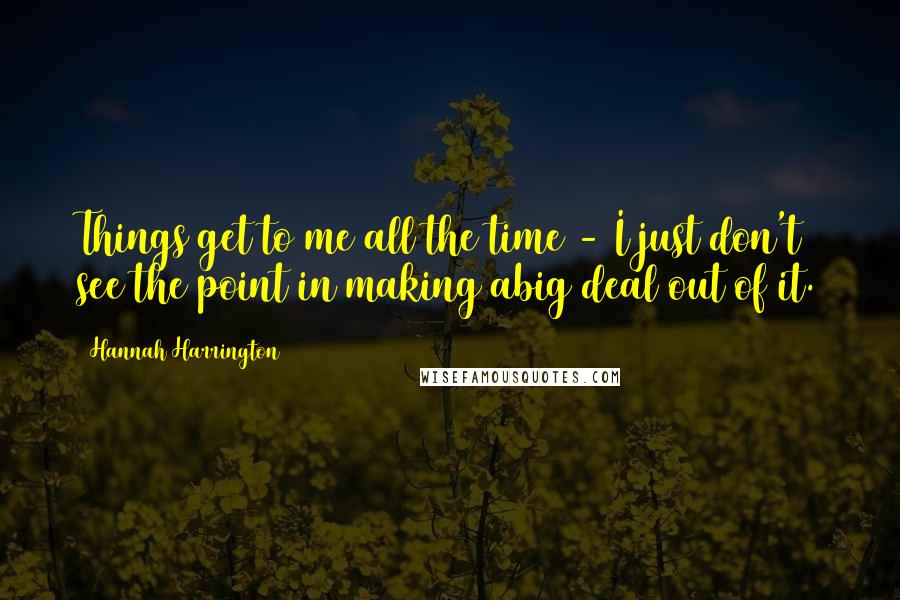 Hannah Harrington Quotes: Things get to me all the time - I just don't see the point in making abig deal out of it.