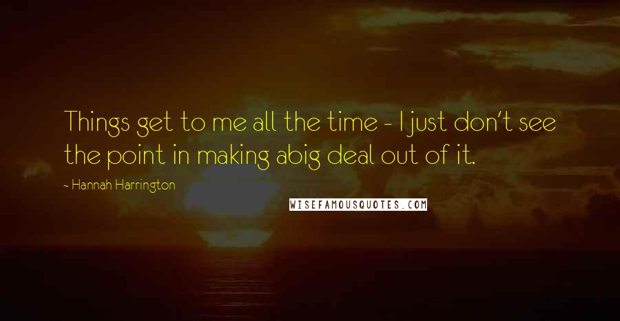 Hannah Harrington Quotes: Things get to me all the time - I just don't see the point in making abig deal out of it.