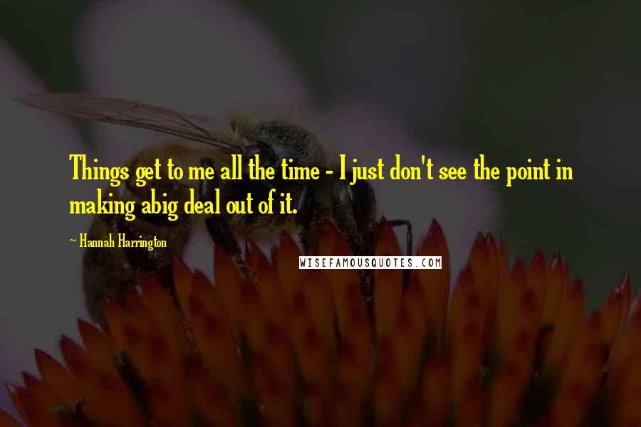 Hannah Harrington Quotes: Things get to me all the time - I just don't see the point in making abig deal out of it.