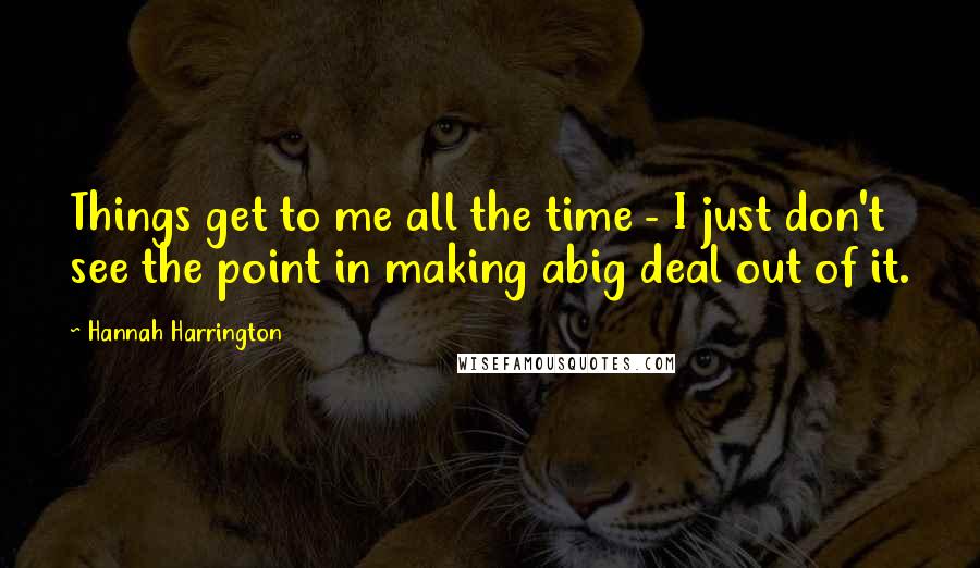 Hannah Harrington Quotes: Things get to me all the time - I just don't see the point in making abig deal out of it.
