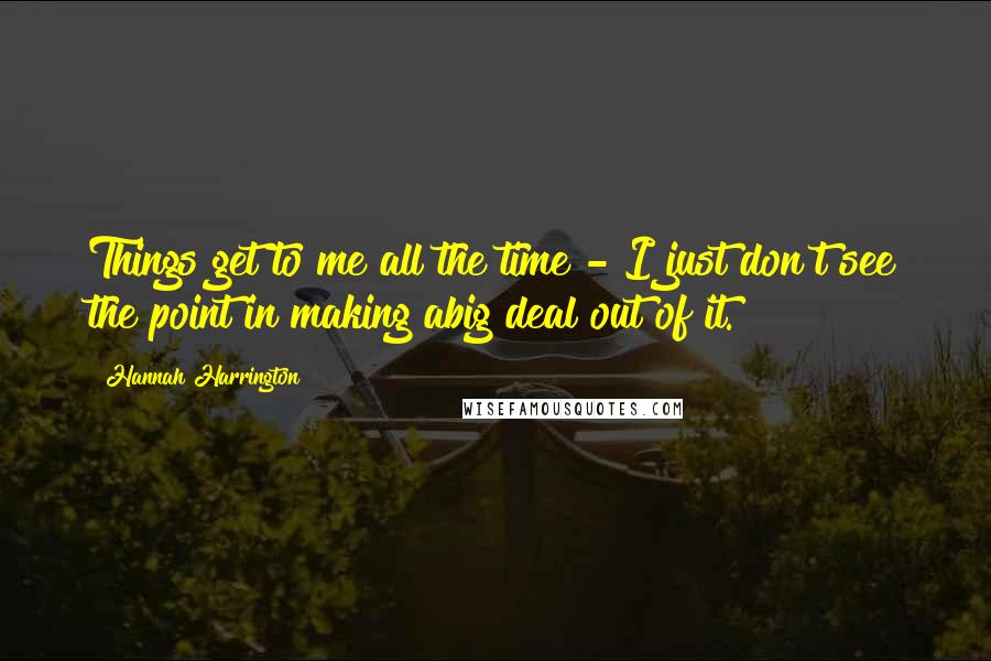 Hannah Harrington Quotes: Things get to me all the time - I just don't see the point in making abig deal out of it.