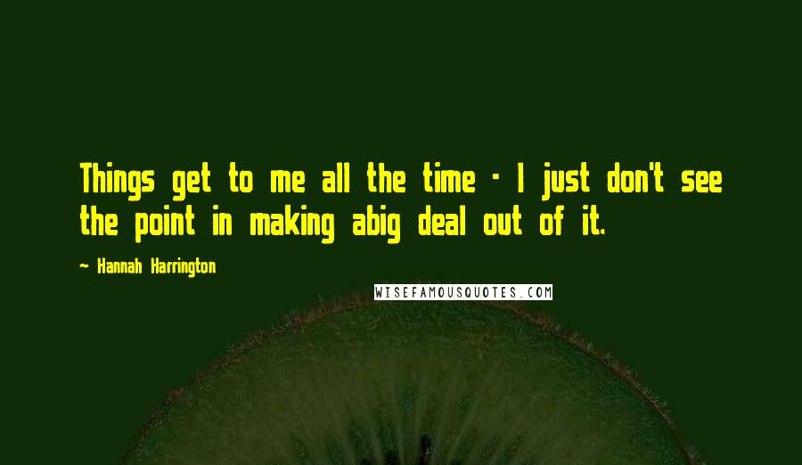 Hannah Harrington Quotes: Things get to me all the time - I just don't see the point in making abig deal out of it.