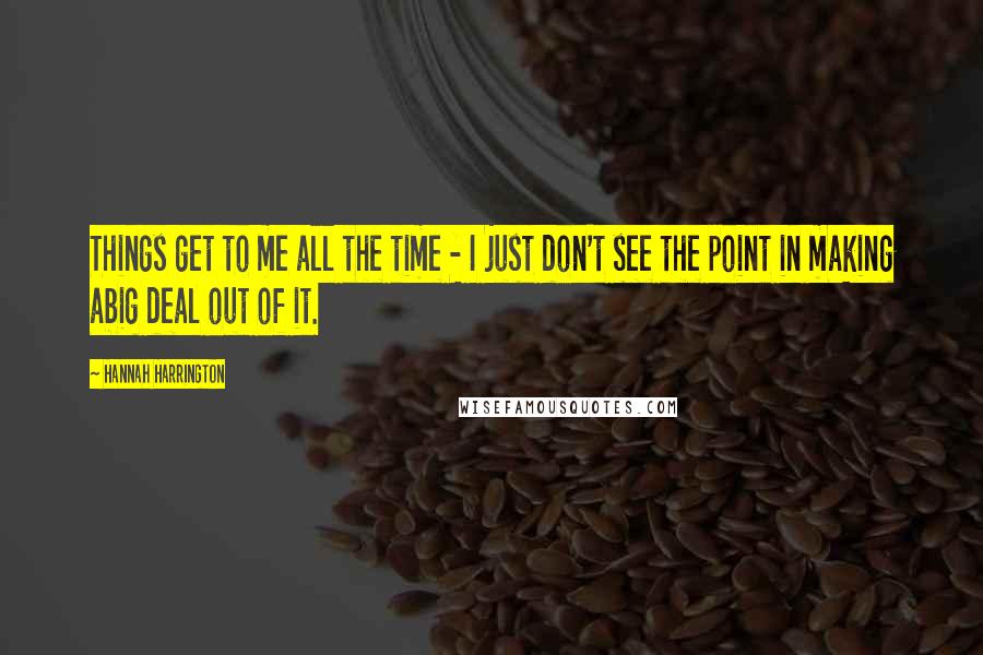 Hannah Harrington Quotes: Things get to me all the time - I just don't see the point in making abig deal out of it.