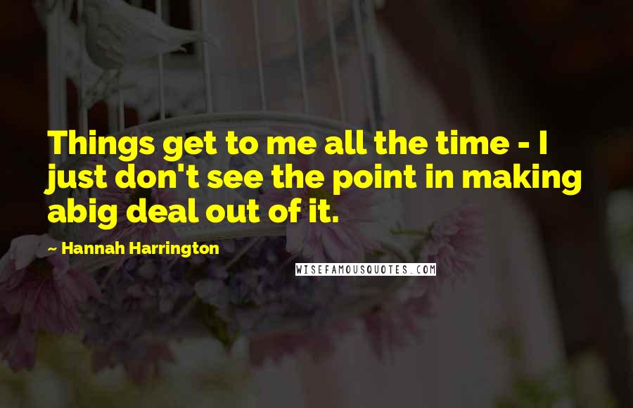 Hannah Harrington Quotes: Things get to me all the time - I just don't see the point in making abig deal out of it.