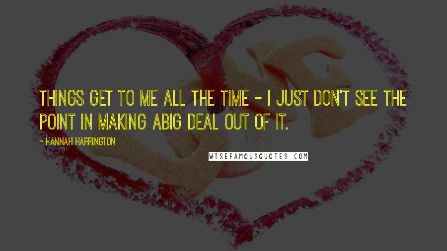 Hannah Harrington Quotes: Things get to me all the time - I just don't see the point in making abig deal out of it.