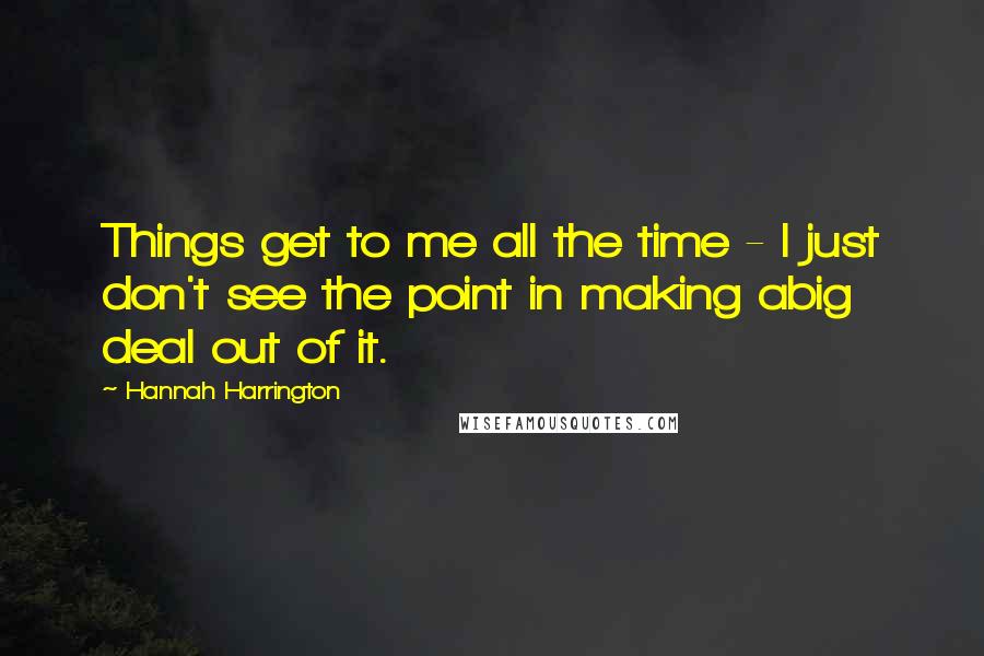 Hannah Harrington Quotes: Things get to me all the time - I just don't see the point in making abig deal out of it.