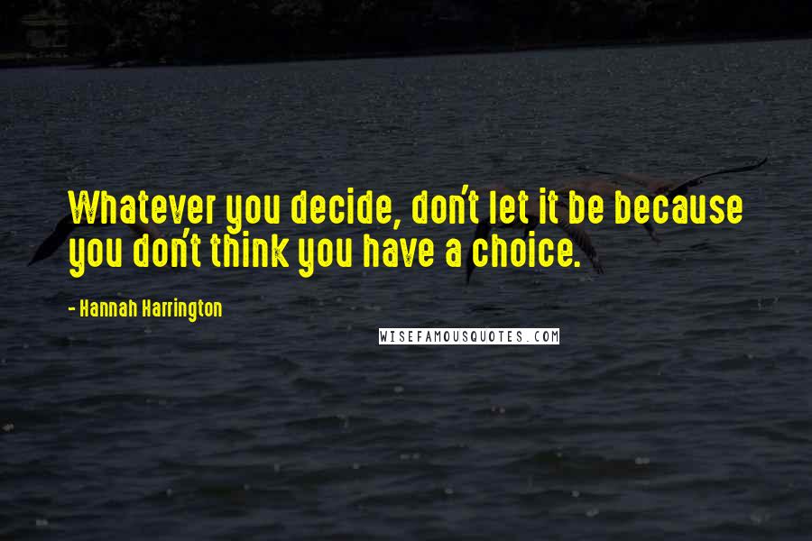 Hannah Harrington Quotes: Whatever you decide, don't let it be because you don't think you have a choice.