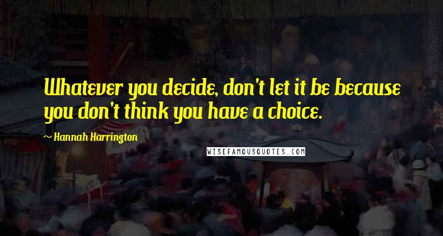 Hannah Harrington Quotes: Whatever you decide, don't let it be because you don't think you have a choice.