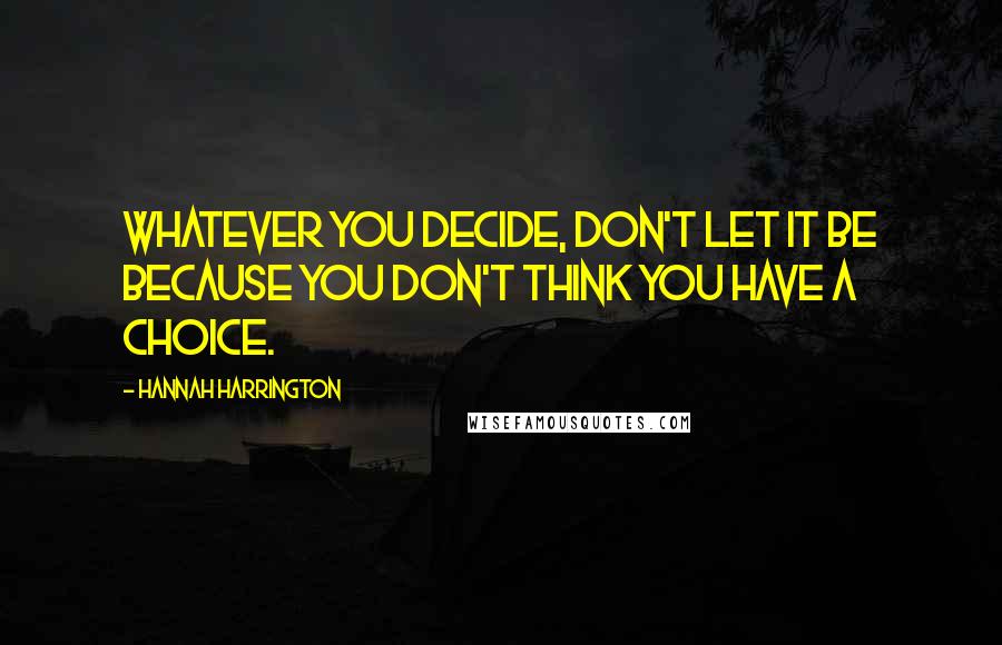 Hannah Harrington Quotes: Whatever you decide, don't let it be because you don't think you have a choice.