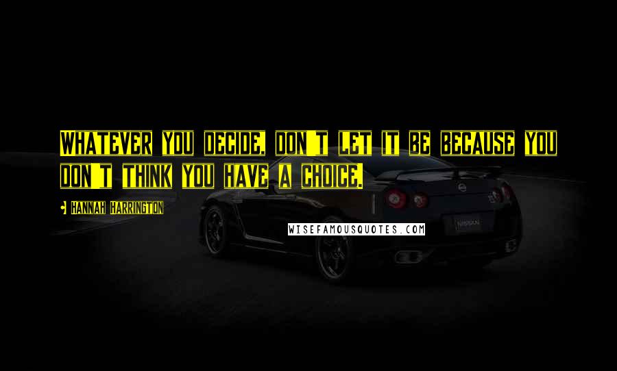 Hannah Harrington Quotes: Whatever you decide, don't let it be because you don't think you have a choice.