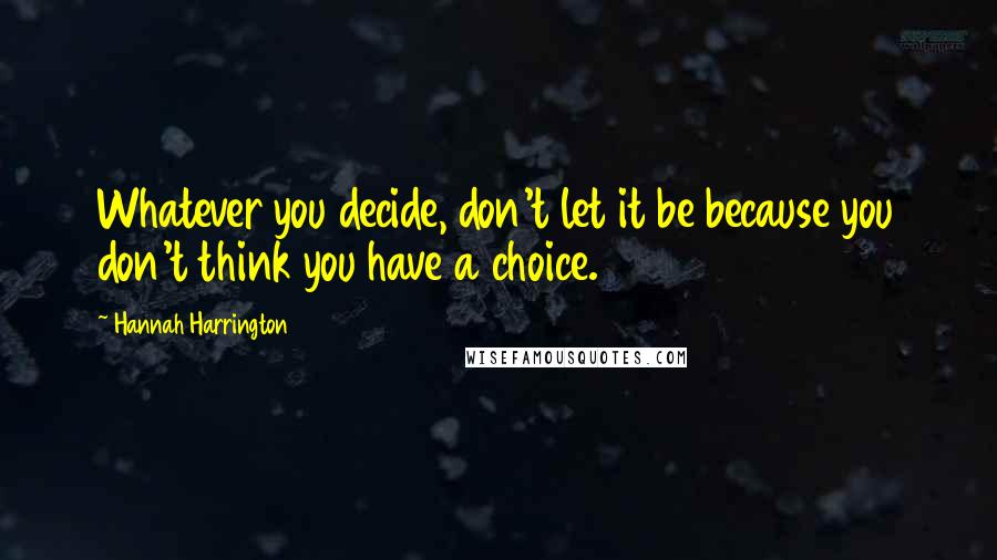 Hannah Harrington Quotes: Whatever you decide, don't let it be because you don't think you have a choice.