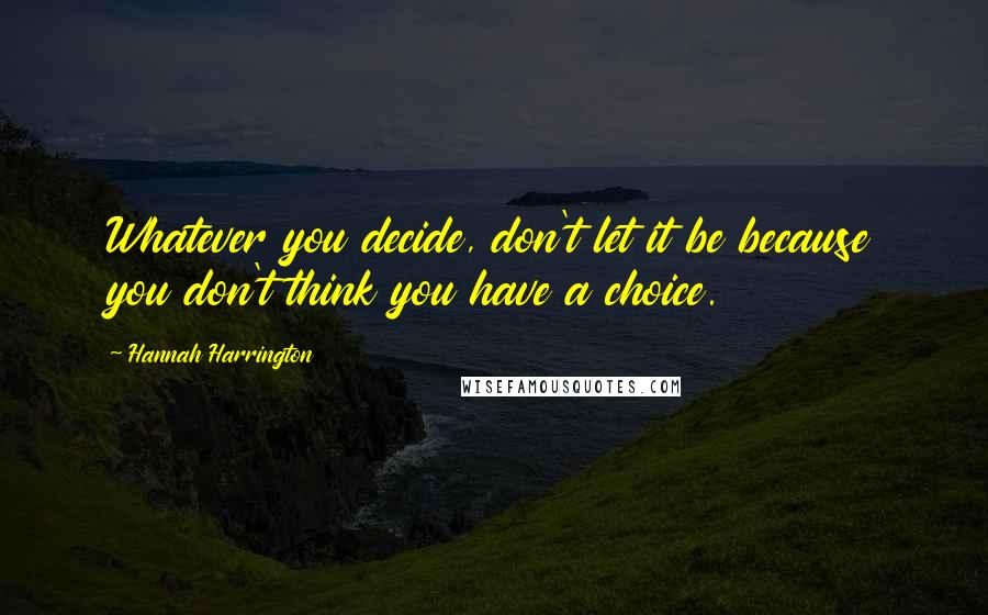 Hannah Harrington Quotes: Whatever you decide, don't let it be because you don't think you have a choice.