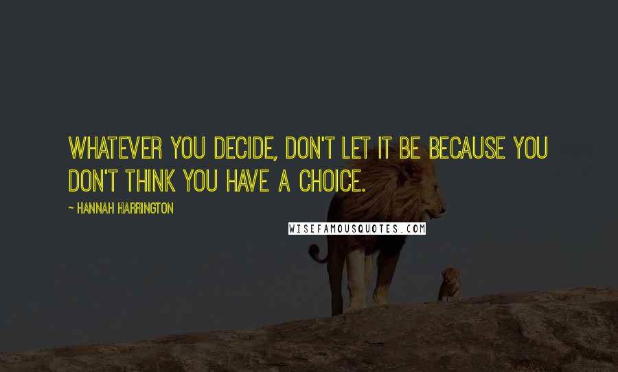 Hannah Harrington Quotes: Whatever you decide, don't let it be because you don't think you have a choice.