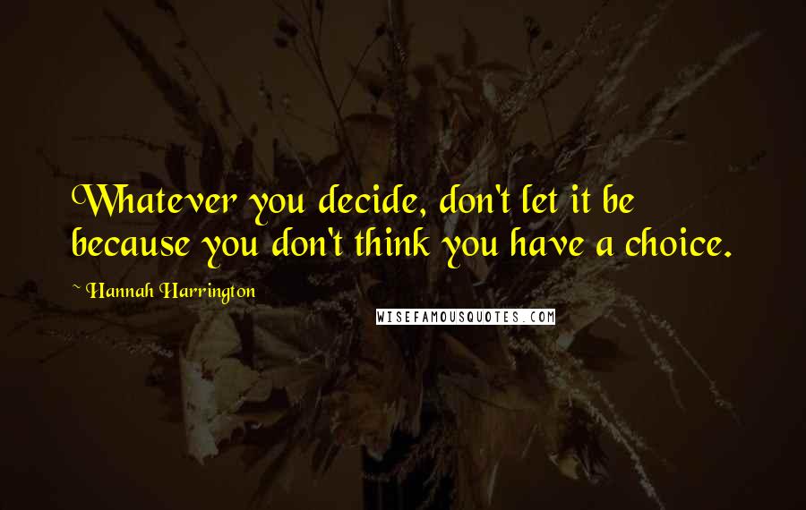 Hannah Harrington Quotes: Whatever you decide, don't let it be because you don't think you have a choice.