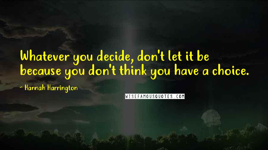 Hannah Harrington Quotes: Whatever you decide, don't let it be because you don't think you have a choice.