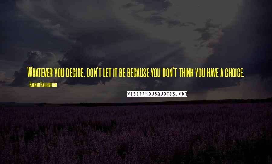 Hannah Harrington Quotes: Whatever you decide, don't let it be because you don't think you have a choice.