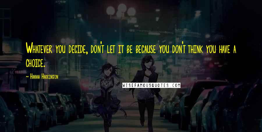 Hannah Harrington Quotes: Whatever you decide, don't let it be because you don't think you have a choice.