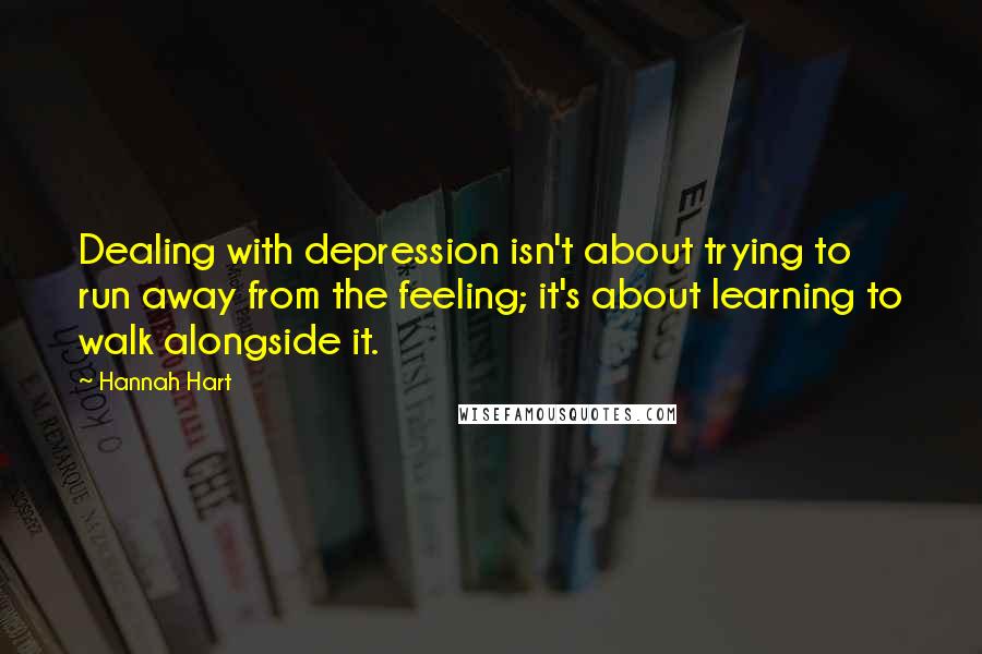 Hannah Hart Quotes: Dealing with depression isn't about trying to run away from the feeling; it's about learning to walk alongside it.