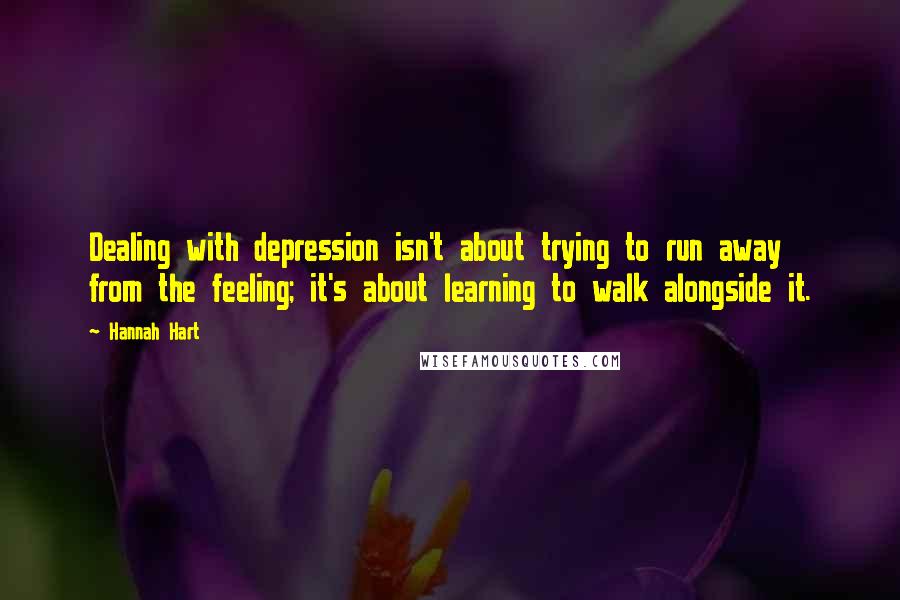 Hannah Hart Quotes: Dealing with depression isn't about trying to run away from the feeling; it's about learning to walk alongside it.