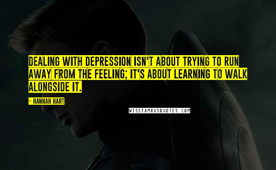 Hannah Hart Quotes: Dealing with depression isn't about trying to run away from the feeling; it's about learning to walk alongside it.