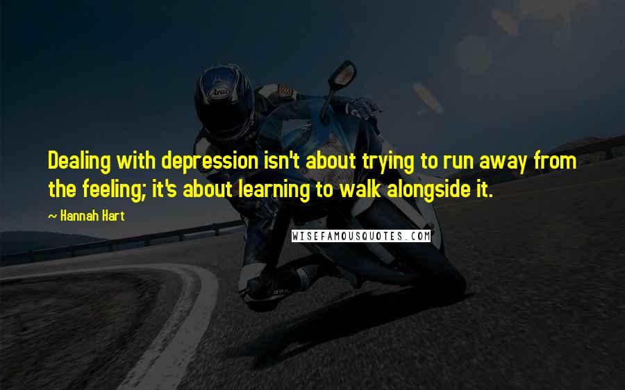 Hannah Hart Quotes: Dealing with depression isn't about trying to run away from the feeling; it's about learning to walk alongside it.