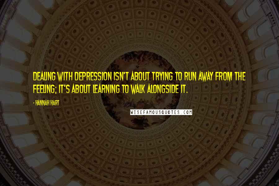 Hannah Hart Quotes: Dealing with depression isn't about trying to run away from the feeling; it's about learning to walk alongside it.