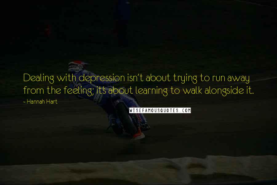 Hannah Hart Quotes: Dealing with depression isn't about trying to run away from the feeling; it's about learning to walk alongside it.