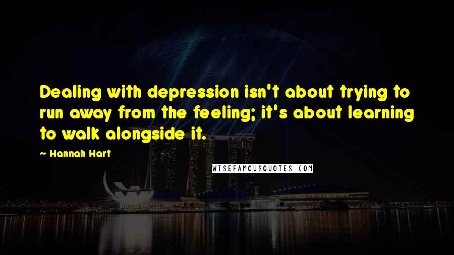 Hannah Hart Quotes: Dealing with depression isn't about trying to run away from the feeling; it's about learning to walk alongside it.
