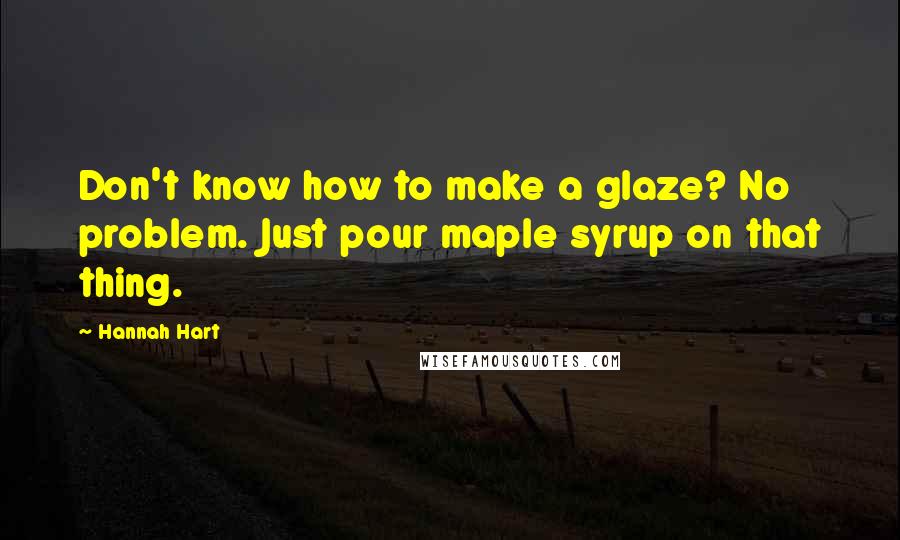 Hannah Hart Quotes: Don't know how to make a glaze? No problem. Just pour maple syrup on that thing.