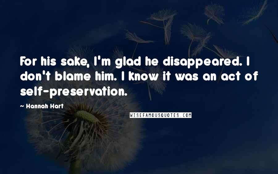 Hannah Hart Quotes: For his sake, I'm glad he disappeared. I don't blame him. I know it was an act of self-preservation.