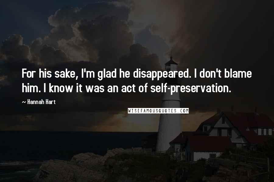 Hannah Hart Quotes: For his sake, I'm glad he disappeared. I don't blame him. I know it was an act of self-preservation.