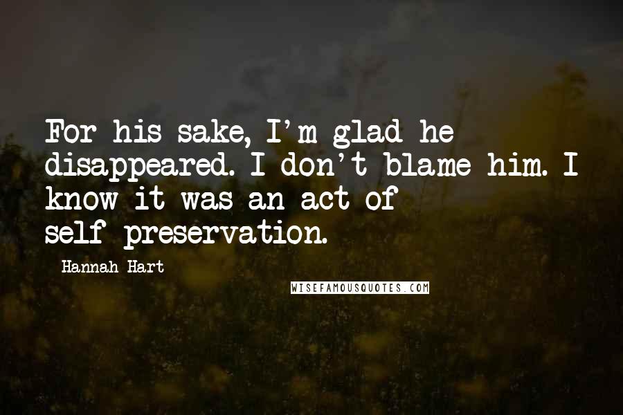 Hannah Hart Quotes: For his sake, I'm glad he disappeared. I don't blame him. I know it was an act of self-preservation.